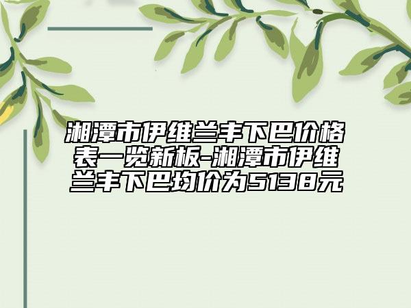 湘潭市伊維蘭豐下巴價(jià)格表一覽新板-湘潭市伊維蘭豐下巴均價(jià)為5138元