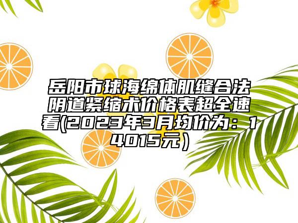 岳陽市球海綿體肌縫合法陰道緊縮術價格表超全速看(2023年3月均價為：14015元）