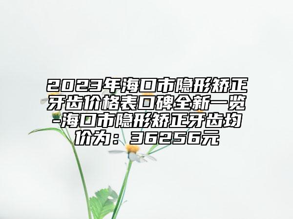 2023年?？谑须[形矯正牙齒價(jià)格表口碑全新一覽-?？谑须[形矯正牙齒均價(jià)為：36256元