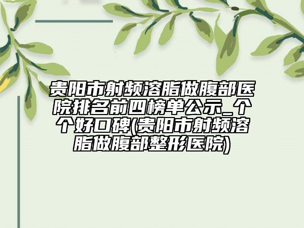 貴陽(yáng)市射頻溶脂做腹部醫(yī)院排名前四榜單公示_個(gè)個(gè)好口碑(貴陽(yáng)市射頻溶脂做腹部整形醫(yī)院)