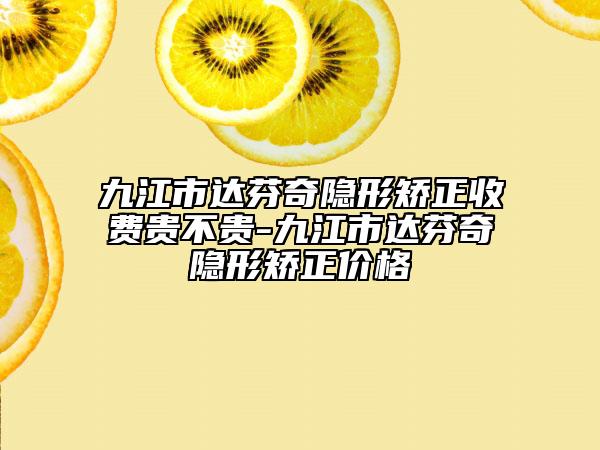 九江市達(dá)芬奇隱形矯正收費(fèi)貴不貴-九江市達(dá)芬奇隱形矯正價(jià)格