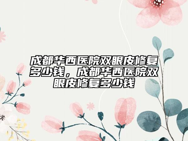 成都華西醫(yī)院雙眼皮修復(fù)多少錢，成都華西醫(yī)院雙眼皮修復(fù)多少錢