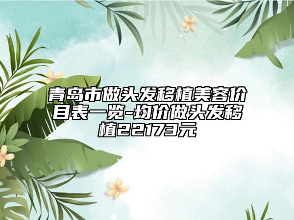 青島市做頭發(fā)移植美容價目表一覽-均價做頭發(fā)移植22173元