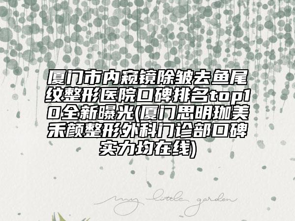 廈門市內(nèi)窺鏡除皺去魚尾紋整形醫(yī)院口碑排名top10全新曝光(廈門思明珈美禾顏整形外科門診部口碑實力均在線)