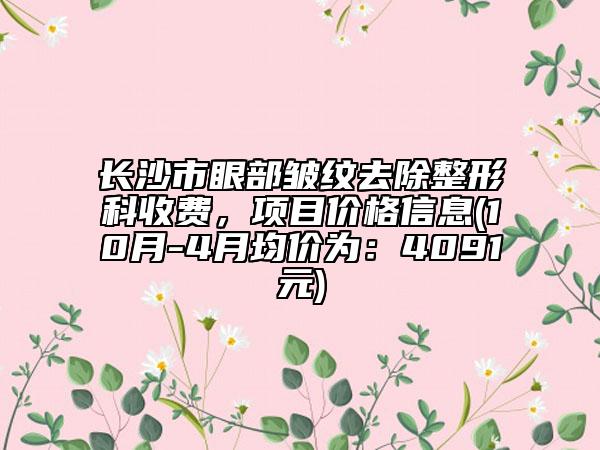 長沙市眼部皺紋去除整形科收費(fèi)，項目價格信息(10月-4月均價為：4091元)