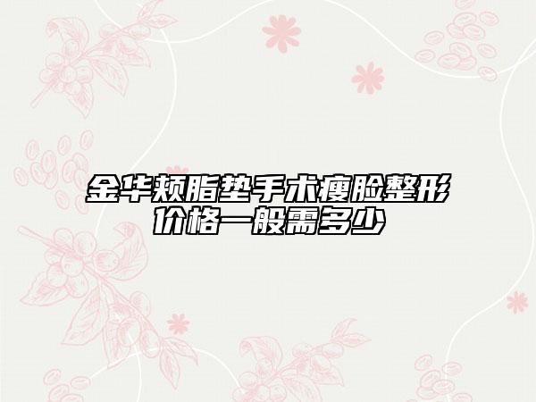 金華頰脂墊手術(shù)瘦臉整形價(jià)格一般需多少