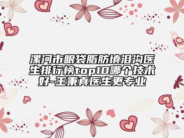 漯河市眼袋脂肪填淚溝醫(yī)生排行榜top10哪個技術(shù)好-王秉真醫(yī)生更專業(yè)
