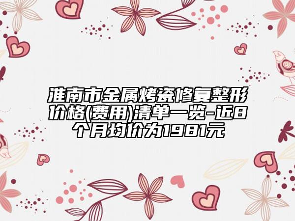 淮南市金屬烤瓷修復(fù)整形價格(費用)清單一覽-近8個月均價為1981元