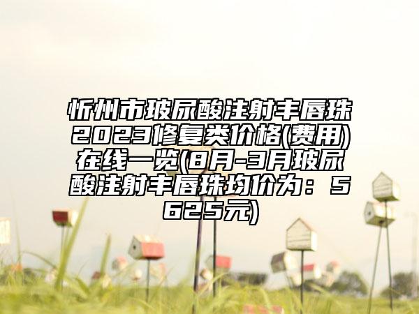 忻州市玻尿酸注射豐唇珠2023修復(fù)類價(jià)格(費(fèi)用)在線一覽(8月-3月玻尿酸注射豐唇珠均價(jià)為：5625元)