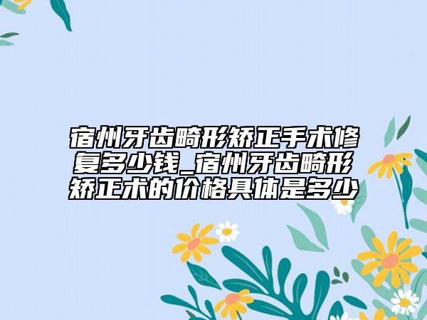 宿州牙齒畸形矯正手術(shù)修復(fù)多少錢(qián)_宿州牙齒畸形矯正術(shù)的價(jià)格具體是多少