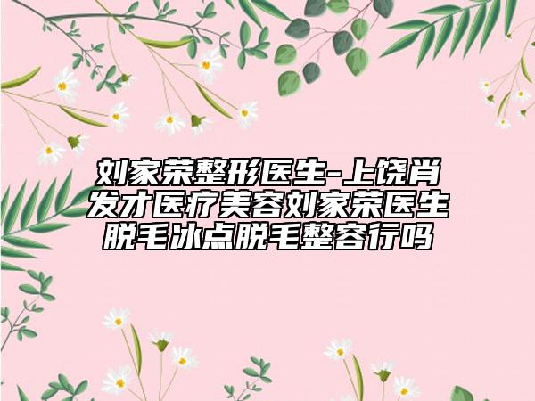 劉家榮整形醫(yī)生-上饒肖發(fā)才醫(yī)療美容劉家榮醫(yī)生脫毛冰點脫毛整容行嗎