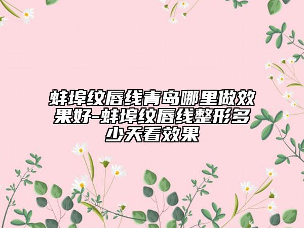 蚌埠紋唇線青島哪里做效果好-蚌埠紋唇線整形多少天看效果