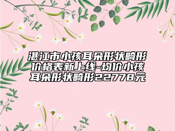 湛江市小孩耳朵形狀畸形價格表新上線-均價小孩耳朵形狀畸形22778元