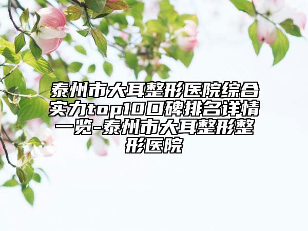 泰州市大耳整形醫(yī)院綜合實力top10口碑排名詳情一覽-泰州市大耳整形整形醫(yī)院