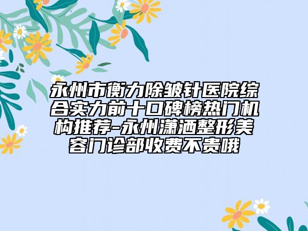 永州市衡力除皺針醫(yī)院綜合實(shí)力前十口碑榜熱門機(jī)構(gòu)推薦-永州瀟灑整形美容門診部收費(fèi)不貴哦