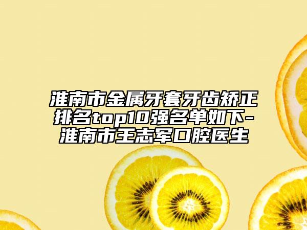 淮南市金屬牙套牙齒矯正排名top10強(qiáng)名單如下-淮南市王志軍口腔醫(yī)生