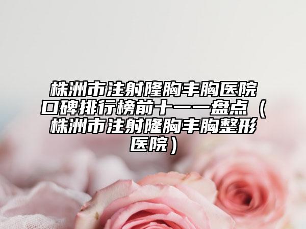 株洲市注射隆胸豐胸醫(yī)院口碑排行榜前十一一盤點（株洲市注射隆胸豐胸整形醫(yī)院）