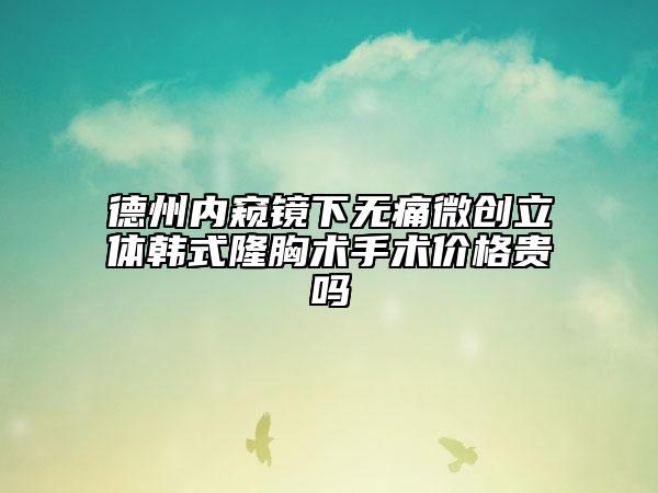 德州內(nèi)窺鏡下無(wú)痛微創(chuàng)立體韓式隆胸術(shù)手術(shù)價(jià)格貴嗎