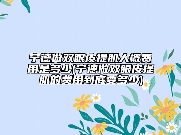 寧德做雙眼皮提肌大概費(fèi)用是多少(寧德做雙眼皮提肌的費(fèi)用到底要多少)