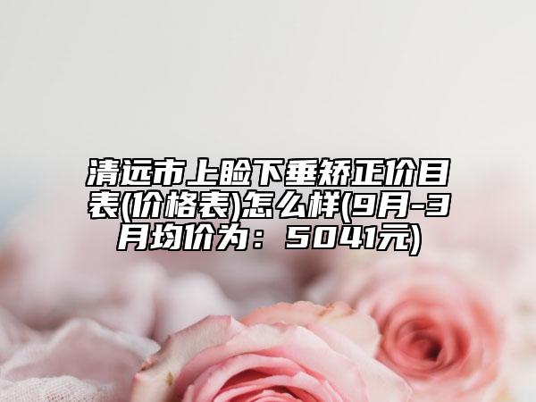 清遠市上瞼下垂矯正價目表(價格表)怎么樣(9月-3月均價為：5041元)