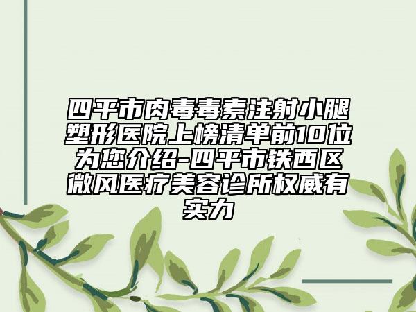 四平市肉毒毒素注射小腿塑形醫(yī)院上榜清單前10位為您介紹-四平市鐵西區(qū)微風(fēng)醫(yī)療美容診所權(quán)威有實力
