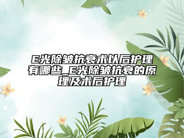 E光除皺抗衰術(shù)以后護(hù)理有哪些_E光除皺抗衰的原理及術(shù)后護(hù)理