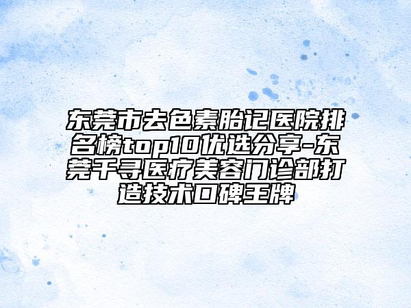東莞市去色素胎記醫(yī)院排名榜top10優(yōu)選分享-東莞千尋醫(yī)療美容門診部打造技術(shù)口碑王牌