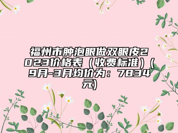 福州市腫泡眼做雙眼皮2023價格表（收費標準）(9月-3月均價為：7834元)