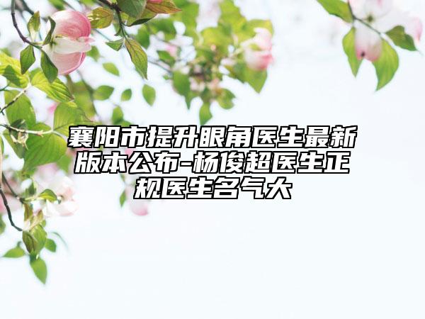 襄陽市提升眼角醫(yī)生最新版本公布-楊俊超醫(yī)生正規(guī)醫(yī)生名氣大