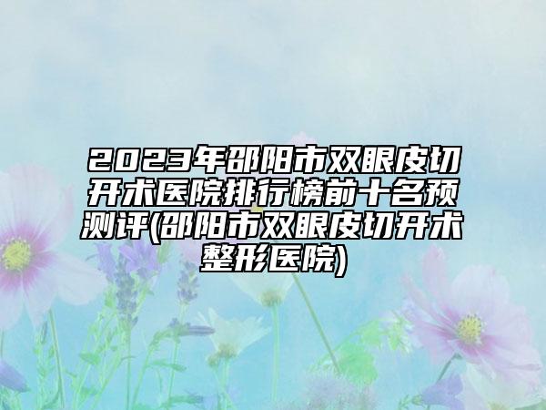 2023年邵陽(yáng)市雙眼皮切開(kāi)術(shù)醫(yī)院排行榜前十名預(yù)測(cè)評(píng)(邵陽(yáng)市雙眼皮切開(kāi)術(shù)整形醫(yī)院)