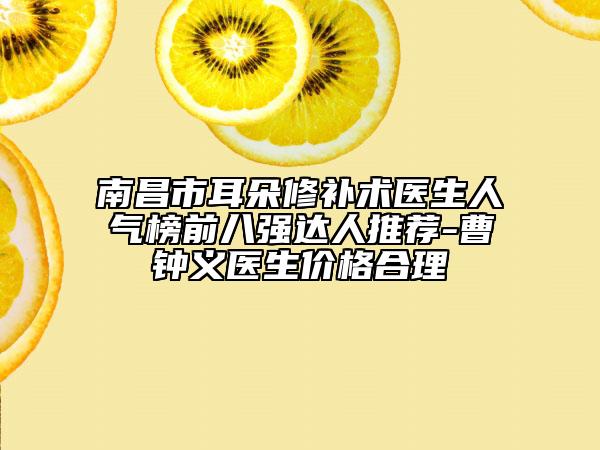 南昌市耳朵修補術醫(yī)生人氣榜前八強達人推薦-曹鐘義醫(yī)生價格合理
