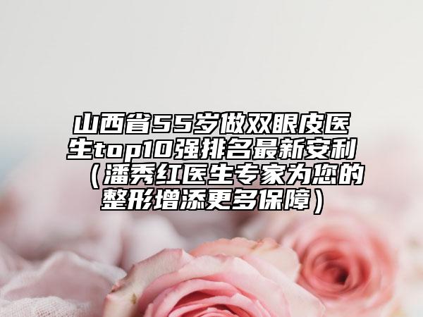 山西省55歲做雙眼皮醫(yī)生top10強排名最新安利（潘秀紅醫(yī)生專家為您的整形增添更多保障）