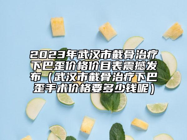 2023年武漢市截骨治療下巴歪價格價目表震撼發(fā)布（武漢市截骨治療下巴歪手術(shù)價格要多少錢呢）