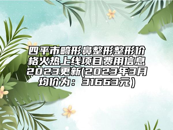 四平市畸形鼻整形整形價(jià)格火熱上線項(xiàng)目費(fèi)用信息2023更新(2023年3月均價(jià)為：31663元）