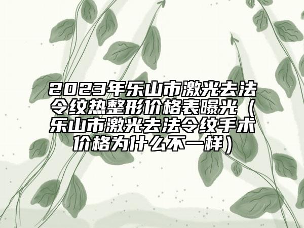 2023年樂山市激光去法令紋熱整形價格表曝光（樂山市激光去法令紋手術(shù)價格為什么不一樣）