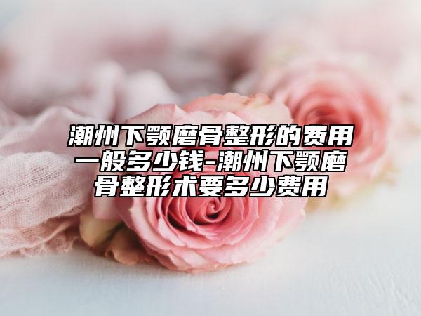 潮州下顎磨骨整形的費用一般多少錢-潮州下顎磨骨整形術(shù)要多少費用