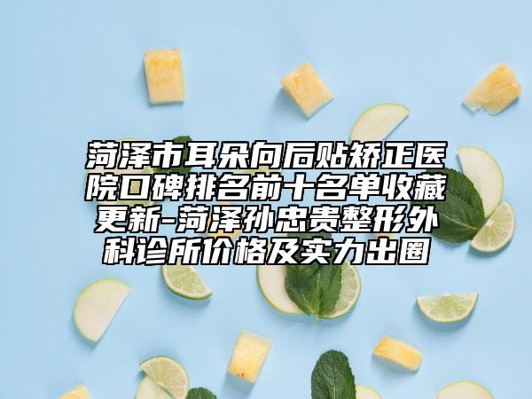 菏澤市耳朵向后貼矯正醫(yī)院口碑排名前十名單收藏更新-菏澤孫忠貴整形外科診所價(jià)格及實(shí)力出圈