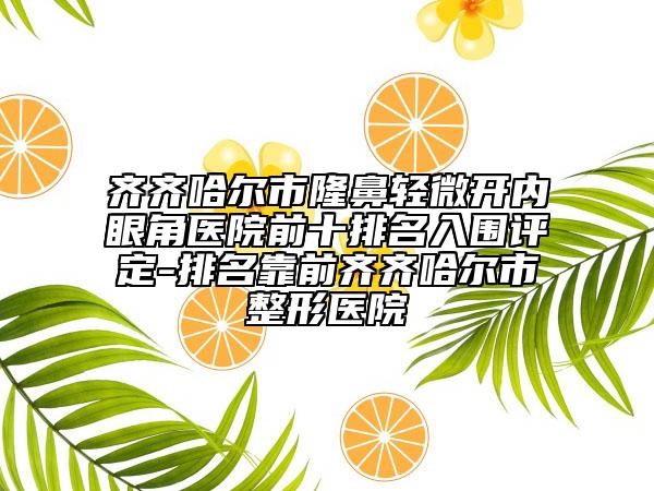 齊齊哈爾市隆鼻輕微開(kāi)內(nèi)眼角醫(yī)院前十排名入圍評(píng)定-排名靠前齊齊哈爾市整形醫(yī)院