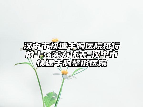 漢中市快速豐胸醫(yī)院排行前十強實力代表-漢中市快速豐胸整形醫(yī)院