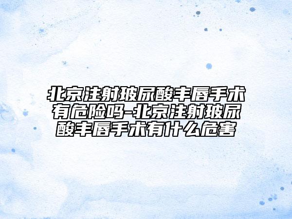 北京注射玻尿酸豐唇手術(shù)有危險嗎-北京注射玻尿酸豐唇手術(shù)有什么危害