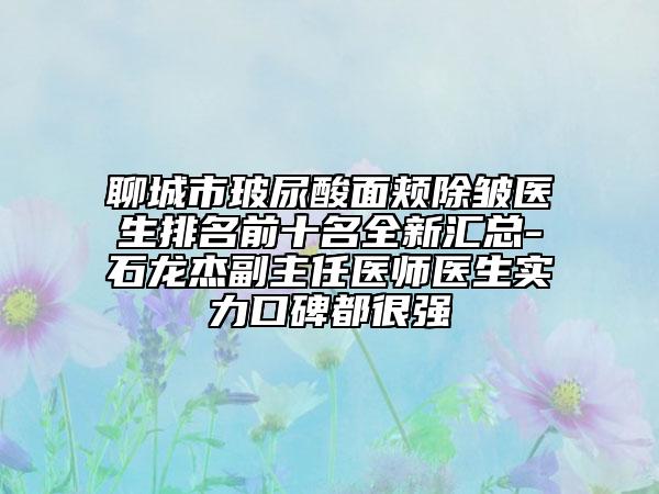 聊城市玻尿酸面頰除皺醫(yī)生排名前十名全新匯總-石龍杰副主任醫(yī)師醫(yī)生實力口碑都很強