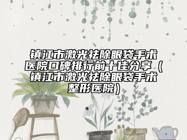 鎮(zhèn)江市激光祛除眼袋手術醫(yī)院口碑排行前十佳分享（鎮(zhèn)江市激光祛除眼袋手術整形醫(yī)院）