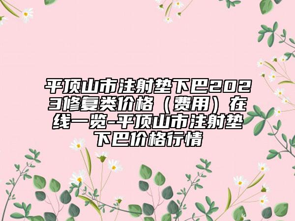 平頂山市注射墊下巴2023修復類價格（費用）在線一覽-平頂山市注射墊下巴價格行情