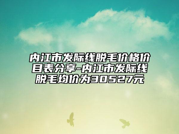 內(nèi)江市發(fā)際線脫毛價(jià)格價(jià)目表分享-內(nèi)江市發(fā)際線脫毛均價(jià)為30527元