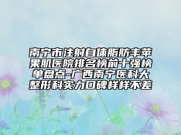南寧市注射自體脂肪豐蘋果肌醫(yī)院排名榜前十強榜單盤點-廣西南寧醫(yī)科大整形科實力口碑樣樣不差