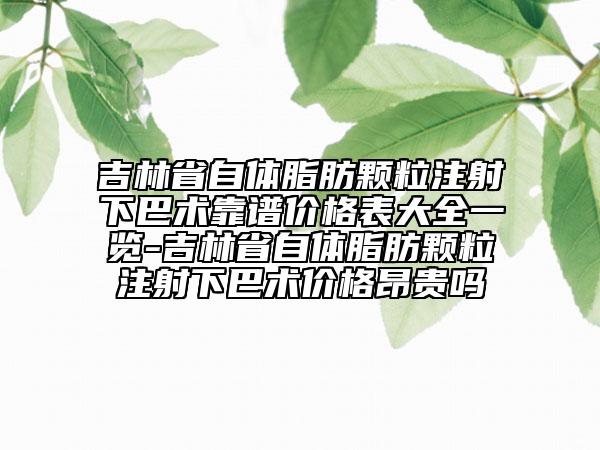 吉林省自體脂肪顆粒注射下巴術靠譜價格表大全一覽-吉林省自體脂肪顆粒注射下巴術價格昂貴嗎