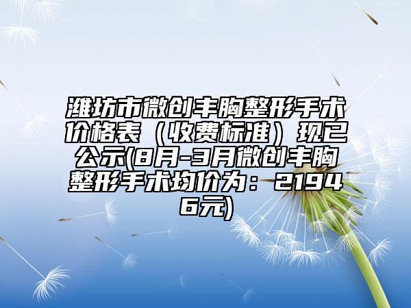 濰坊市微創(chuàng)豐胸整形手術價格表（收費標準）現已公示(8月-3月微創(chuàng)豐胸整形手術均價為：21946元)