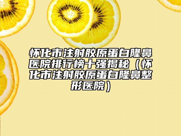 懷化市注射膠原蛋白隆鼻醫(yī)院排行榜十強(qiáng)揭秘（懷化市注射膠原蛋白隆鼻整形醫(yī)院）