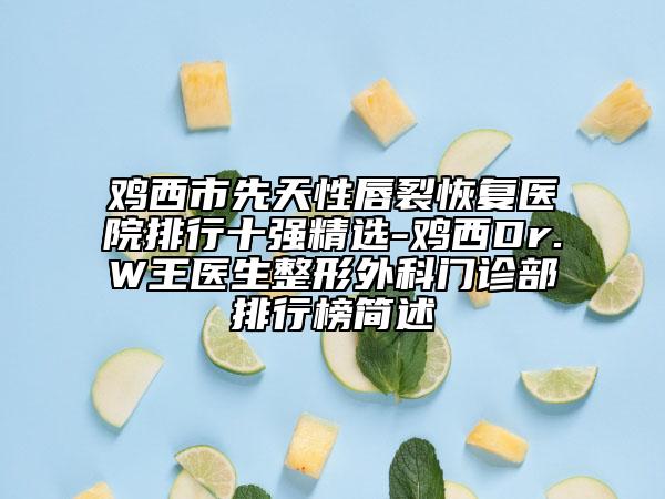 雞西市先天性唇裂恢復(fù)醫(yī)院排行十強(qiáng)精選-雞西Dr.W王醫(yī)生整形外科門診部排行榜簡述