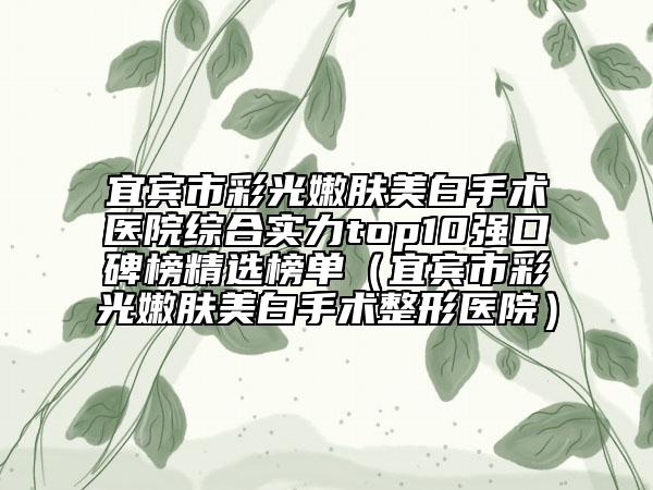 宜賓市彩光嫩膚美白手術(shù)醫(yī)院綜合實(shí)力top10強(qiáng)口碑榜精選榜單（宜賓市彩光嫩膚美白手術(shù)整形醫(yī)院）